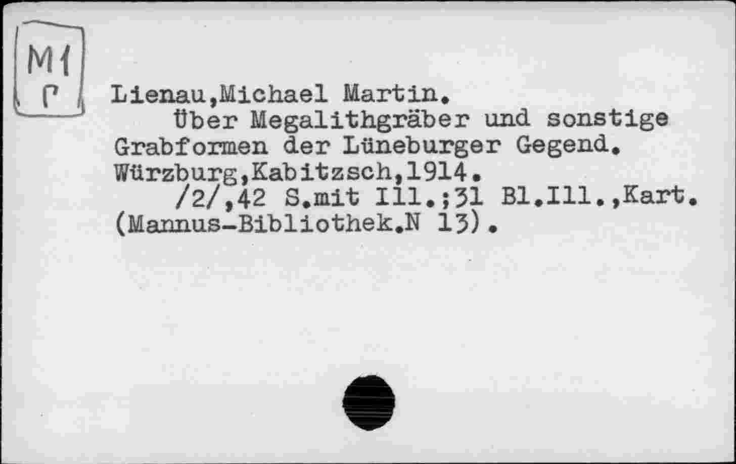 ﻿Lienau,Michael Martin.
Über Megalithgräber und sonstige Grabformen der Lüneburger Gegend. Würzburg,Kabitzsch,1914.
/2/,42 S.mit 111.531 Bl.Ill.,Kart. (Mannus-Bibliothek.N 13).